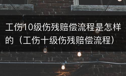 工伤10级伤残赔偿流程是怎样的（工伤十级伤残赔偿流程）