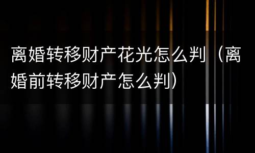 离婚转移财产花光怎么判（离婚前转移财产怎么判）