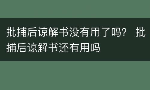 批捕后谅解书没有用了吗？ 批捕后谅解书还有用吗