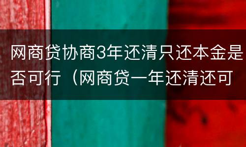 网商贷协商3年还清只还本金是否可行（网商贷一年还清还可以贷吗?）