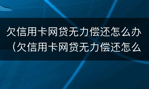 欠信用卡网贷无力偿还怎么办（欠信用卡网贷无力偿还怎么办理）