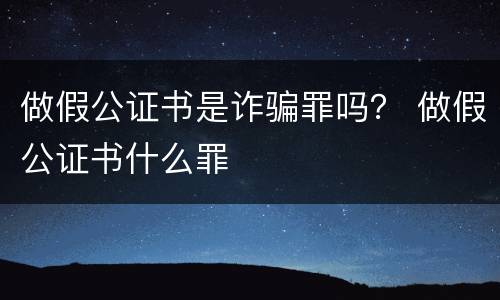 做假公证书是诈骗罪吗？ 做假公证书什么罪