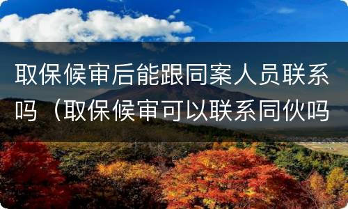 取保候审后能跟同案人员联系吗（取保候审可以联系同伙吗）