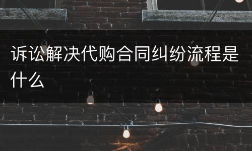 诉讼解决代购合同纠纷流程是什么