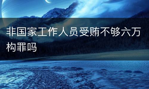 非国家工作人员受贿不够六万构罪吗