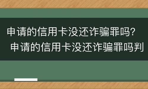 申请的信用卡没还诈骗罪吗？ 申请的信用卡没还诈骗罪吗判几年