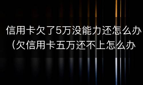 信用卡欠了5万没能力还怎么办（欠信用卡五万还不上怎么办）