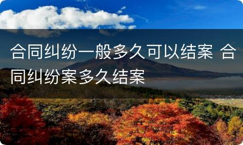 合同纠纷一般多久可以结案 合同纠纷案多久结案
