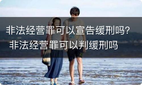非法经营罪可以宣告缓刑吗？ 非法经营罪可以判缓刑吗