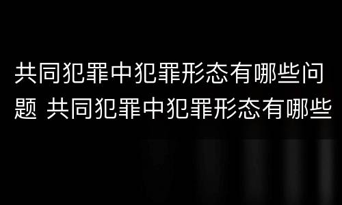 共同犯罪中犯罪形态有哪些问题 共同犯罪中犯罪形态有哪些问题和不足