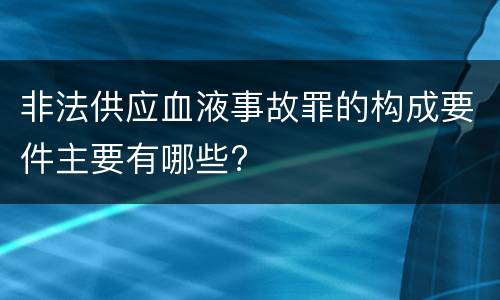非法供应血液事故罪的构成要件主要有哪些?