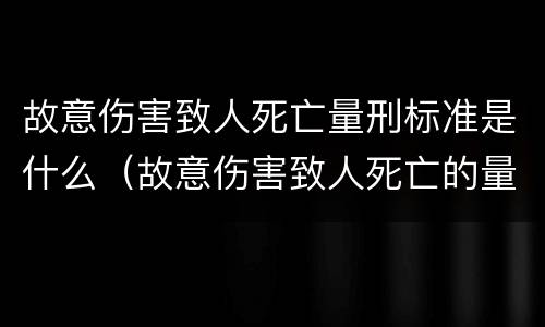 故意伤害致人死亡量刑标准是什么（故意伤害致人死亡的量刑标准）