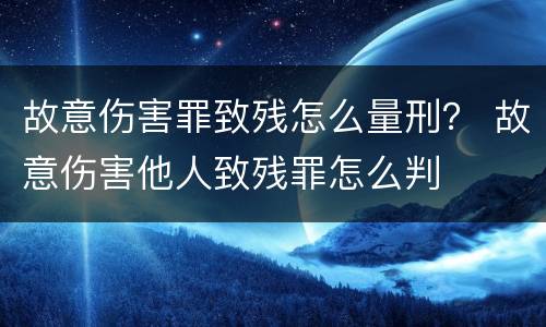 故意伤害罪致残怎么量刑？ 故意伤害他人致残罪怎么判