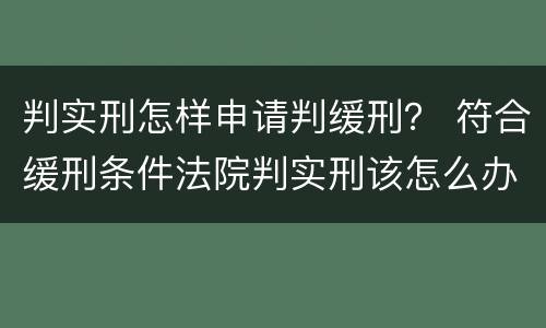 判实刑怎样申请判缓刑？ 符合缓刑条件法院判实刑该怎么办