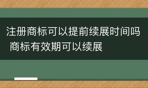 注册商标可以提前续展时间吗 商标有效期可以续展
