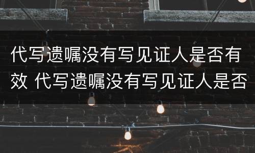 代写遗嘱没有写见证人是否有效 代写遗嘱没有写见证人是否有效怎么办
