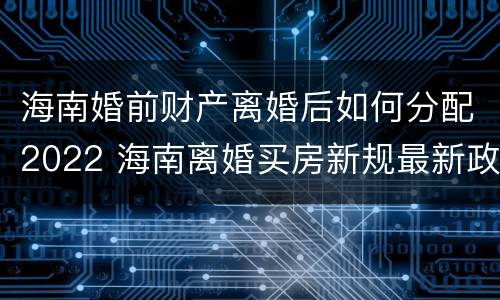 海南婚前财产离婚后如何分配2022 海南离婚买房新规最新政策