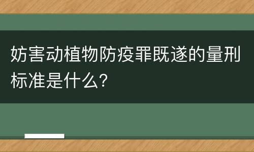 妨害动植物防疫罪既遂的量刑标准是什么？