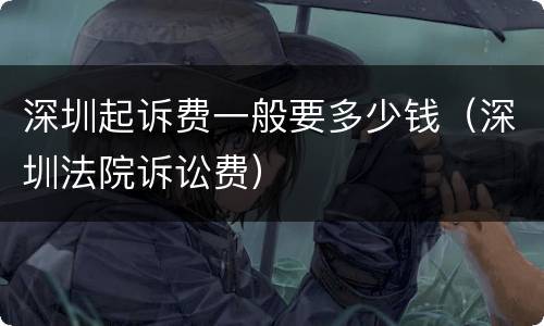 深圳起诉费一般要多少钱（深圳法院诉讼费）