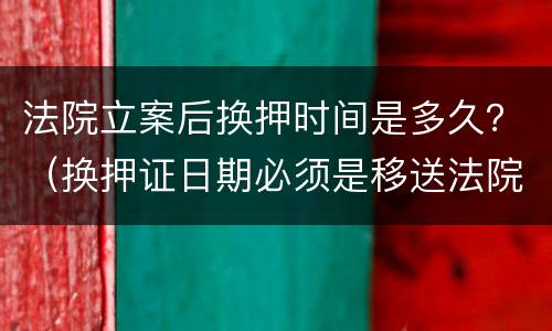 法院立案后换押时间是多久？（换押证日期必须是移送法院当天吗）