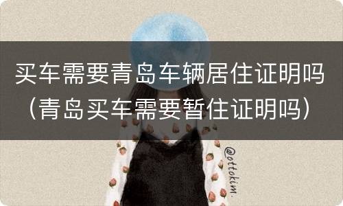 买车需要青岛车辆居住证明吗（青岛买车需要暂住证明吗）