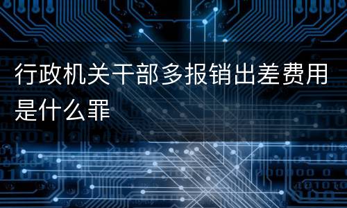 行政机关干部多报销出差费用是什么罪
