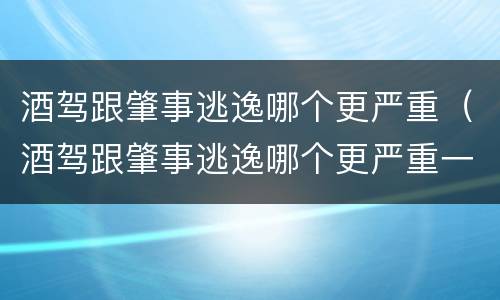 酒驾跟肇事逃逸哪个更严重（酒驾跟肇事逃逸哪个更严重一些）