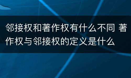 邻接权和著作权有什么不同 著作权与邻接权的定义是什么