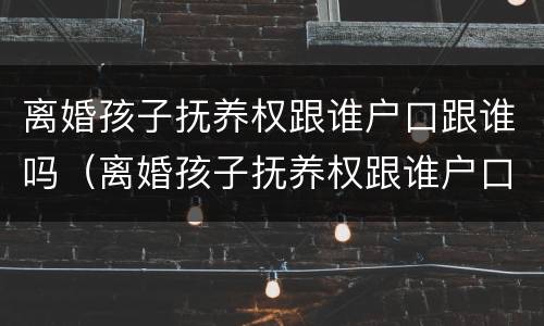 离婚孩子抚养权跟谁户口跟谁吗（离婚孩子抚养权跟谁户口跟谁吗有关系吗）