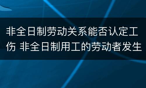 非全日制劳动关系能否认定工伤 非全日制用工的劳动者发生工伤是否有区别