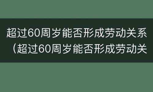 超过60周岁能否形成劳动关系（超过60周岁能否形成劳动关系赔偿）