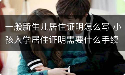 一般新生儿居住证明怎么写 小孩入学居住证明需要什么手续