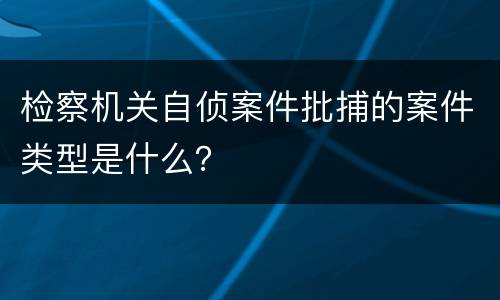 检察机关自侦案件批捕的案件类型是什么？