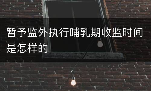 暂予监外执行哺乳期收监时间是怎样的