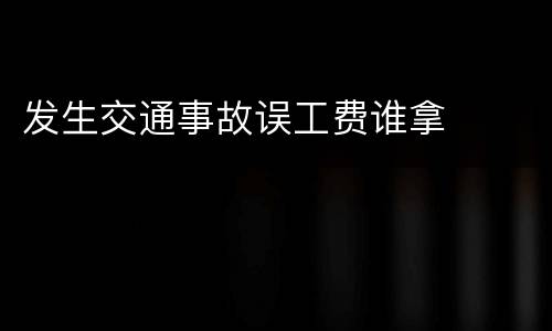 发生交通事故误工费谁拿