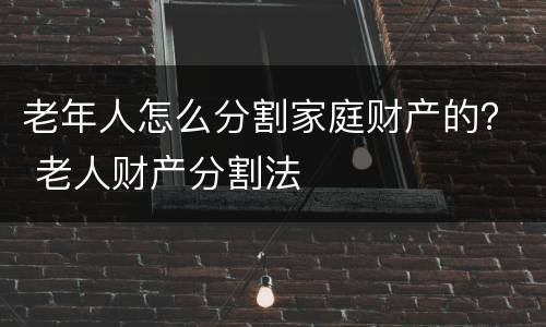 老年人怎么分割家庭财产的？ 老人财产分割法