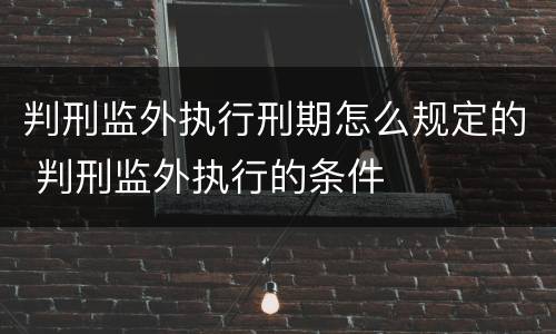 判刑监外执行刑期怎么规定的 判刑监外执行的条件
