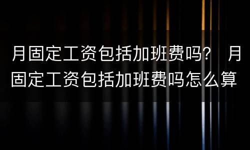 月固定工资包括加班费吗？ 月固定工资包括加班费吗怎么算