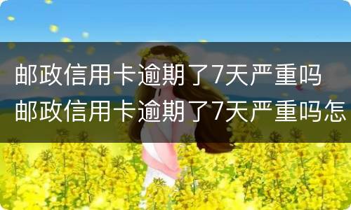邮政信用卡逾期了7天严重吗 邮政信用卡逾期了7天严重吗怎么办