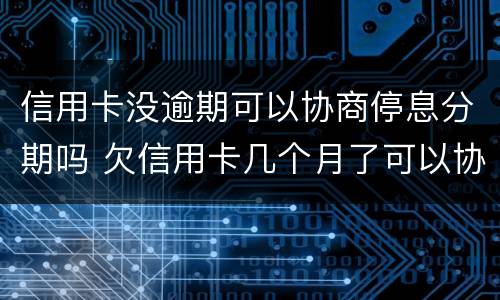 信用卡没逾期可以协商停息分期吗 欠信用卡几个月了可以协商分期还吗