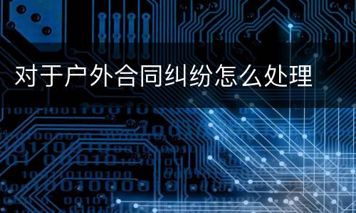 对于户外合同纠纷怎么处理