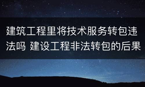 建筑工程里将技术服务转包违法吗 建设工程非法转包的后果