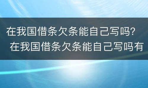 在我国借条欠条能自己写吗？ 在我国借条欠条能自己写吗有效吗