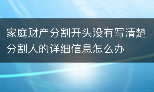 家庭财产分割开头没有写清楚分割人的详细信息怎么办