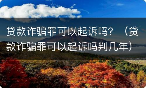 贷款诈骗罪可以起诉吗？（贷款诈骗罪可以起诉吗判几年）