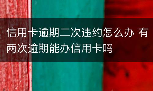 信用卡逾期二次违约怎么办 有两次逾期能办信用卡吗