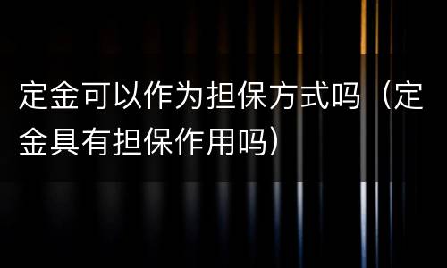 定金可以作为担保方式吗（定金具有担保作用吗）