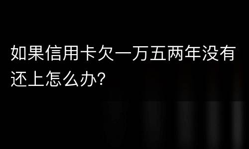 如果信用卡欠一万五两年没有还上怎么办？