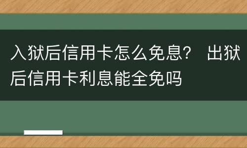 入狱后信用卡怎么免息？ 出狱后信用卡利息能全免吗