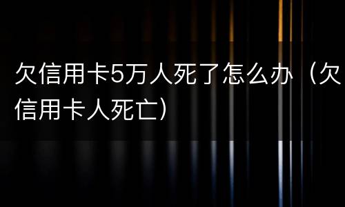 欠信用卡5万人死了怎么办（欠信用卡人死亡）